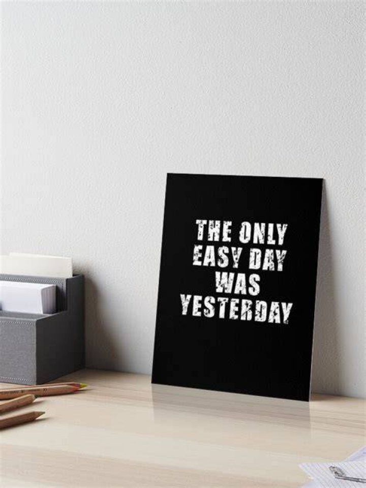 Who said the only easy day was yesterday?
